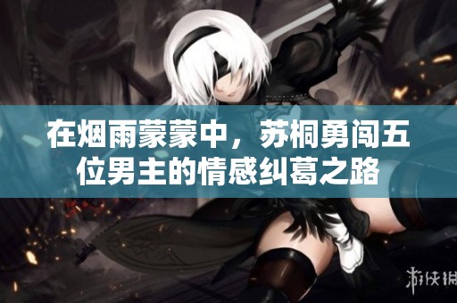在烟雨蒙蒙中，苏桐勇闯五位男主的情感纠葛之路