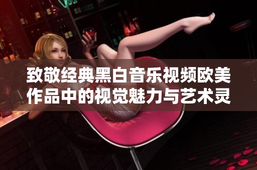 致敬经典黑白音乐视频欧美作品中的视觉魅力与艺术灵感