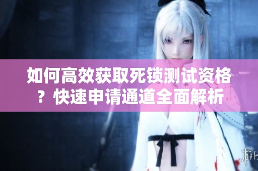 如何高效获取死锁测试资格？快速申请通道全面解析