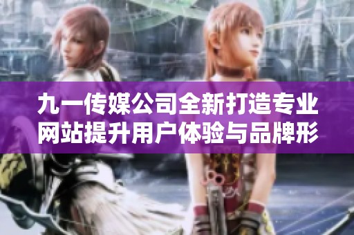 九一传媒公司全新打造专业网站提升用户体验与品牌形象