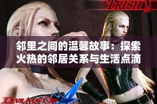 邻里之间的温馨故事：探索火热的邻居关系与生活点滴