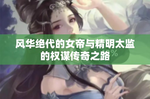 风华绝代的女帝与精明太监的权谋传奇之路