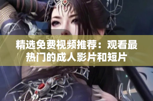 精选免费视频推荐：观看最热门的成人影片和短片