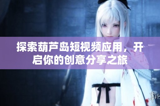 探索葫芦岛短视频应用，开启你的创意分享之旅
