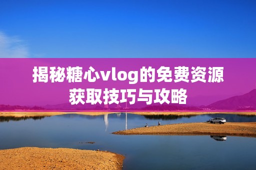 揭秘糖心vlog的免费资源获取技巧与攻略