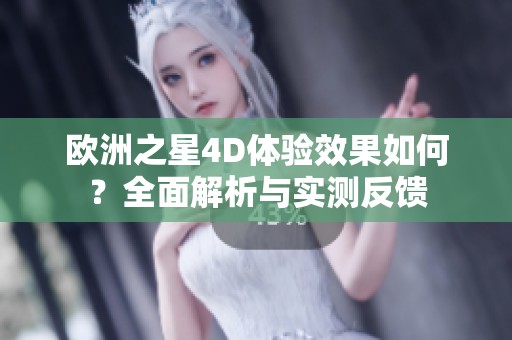 欧洲之星4D体验效果如何？全面解析与实测反馈