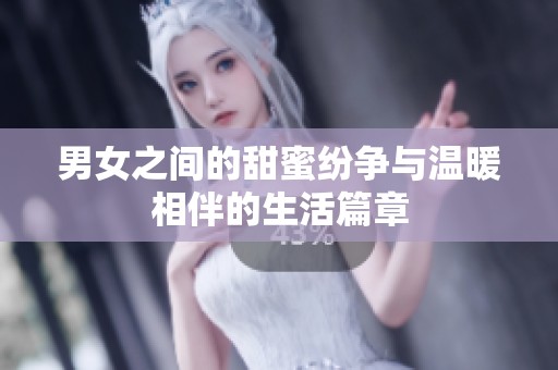 男女之间的甜蜜纷争与温暖相伴的生活篇章