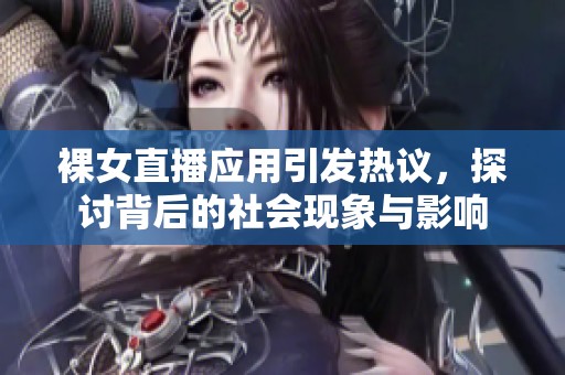 裸女直播应用引发热议，探讨背后的社会现象与影响