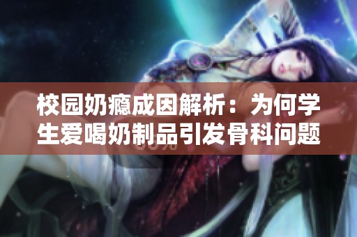 校园奶瘾成因解析：为何学生爱喝奶制品引发骨科问题