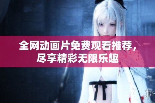 全网动画片免费观看推荐，尽享精彩无限乐趣