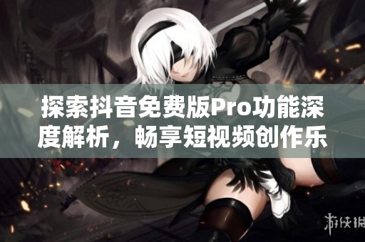 探索抖音免费版Pro功能深度解析，畅享短视频创作乐趣