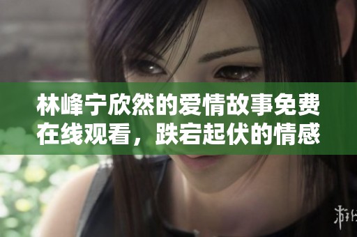 林峰宁欣然的爱情故事免费在线观看，跌宕起伏的情感之旅