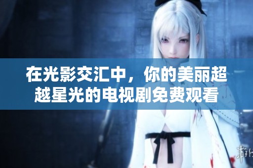 在光影交汇中，你的美丽超越星光的电视剧免费观看