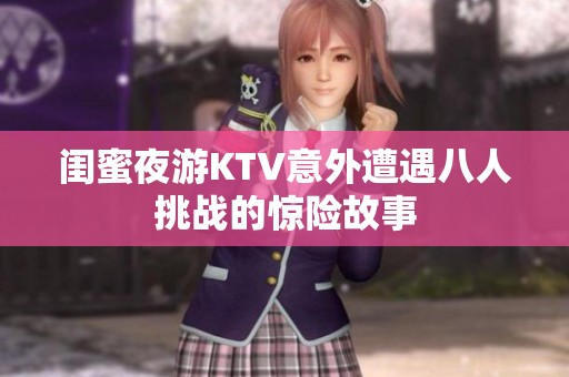 闺蜜夜游KTV意外遭遇八人挑战的惊险故事