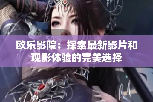 欧乐影院：探索最新影片和观影体验的完美选择
