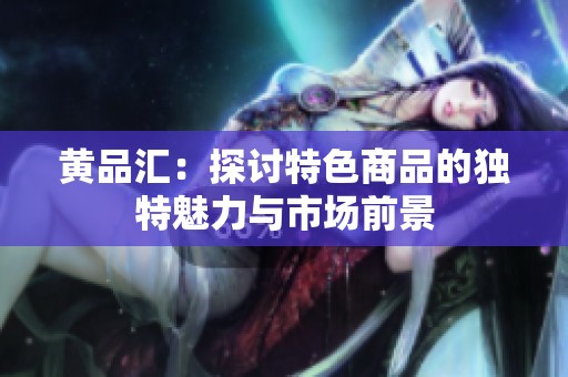 黄品汇：探讨特色商品的独特魅力与市场前景