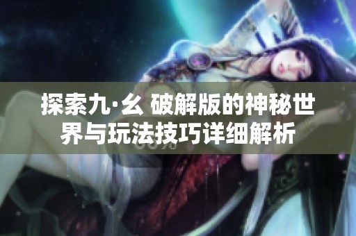 探索九·幺 破解版的神秘世界与玩法技巧详细解析