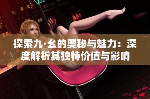 探索九·幺的奥秘与魅力：深度解析其独特价值与影响