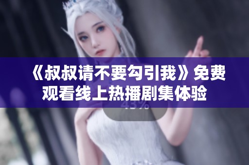 《叔叔请不要勾引我》免费观看线上热播剧集体验