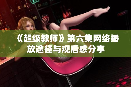 《超级教师》第六集网络播放途径与观后感分享
