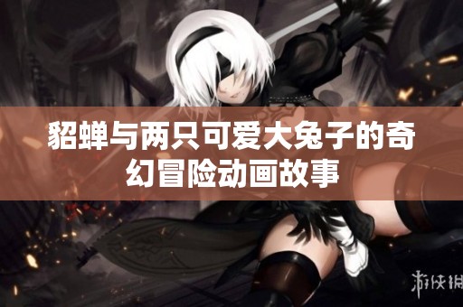 貂蝉与两只可爱大兔子的奇幻冒险动画故事