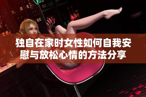 独自在家时女性如何自我安慰与放松心情的方法分享