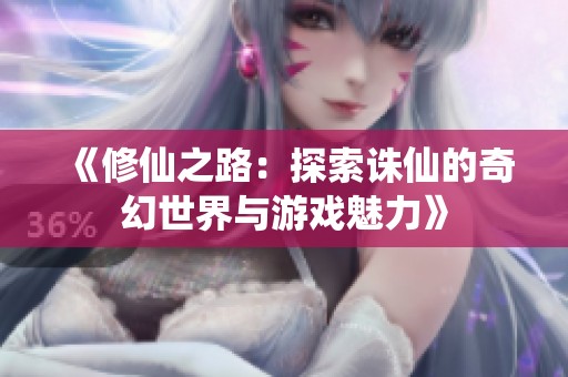 《修仙之路：探索诛仙的奇幻世界与游戏魅力》