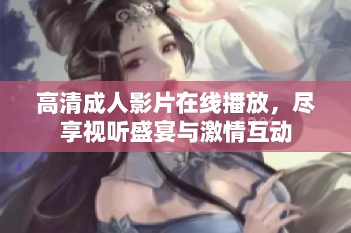 高清成人影片在线播放，尽享视听盛宴与激情互动