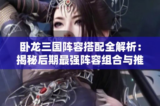 卧龙三国阵容搭配全解析：揭秘后期最强阵容组合与推荐策略