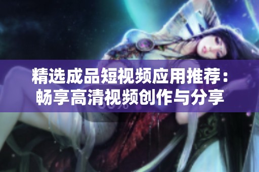 精选成品短视频应用推荐：畅享高清视频创作与分享