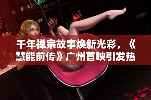千年禅宗故事焕新光彩，《慧能前传》广州首映引发热议