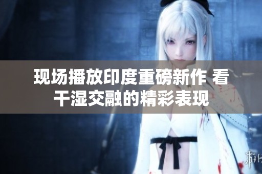 现场播放印度重磅新作 看干湿交融的精彩表现