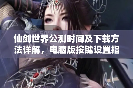 仙剑世界公测时间及下载方法详解，电脑版按键设置指南