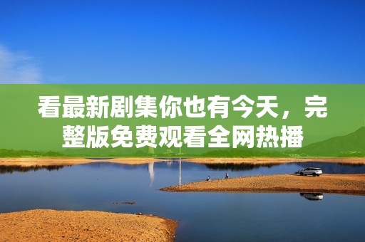 看最新剧集你也有今天，完整版免费观看全网热播