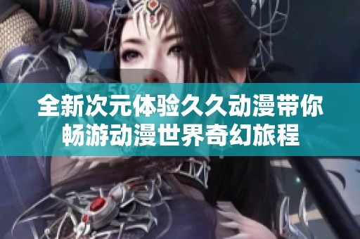 全新次元体验久久动漫带你畅游动漫世界奇幻旅程