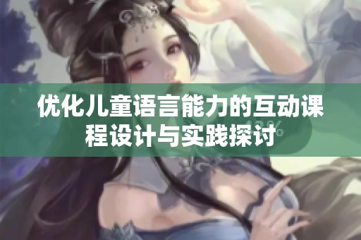 优化儿童语言能力的互动课程设计与实践探讨