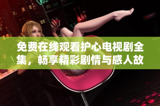 免费在线观看护心电视剧全集，畅享精彩剧情与感人故事