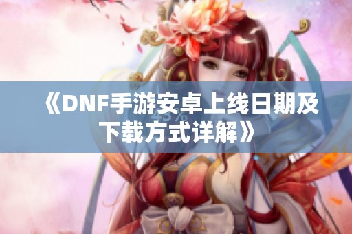 《DNF手游安卓上线日期及下载方式详解》