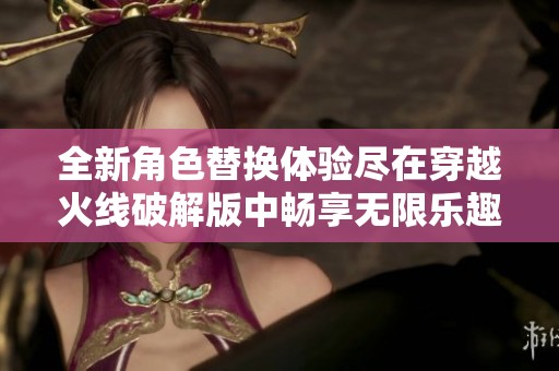 全新角色替换体验尽在穿越火线破解版中畅享无限乐趣