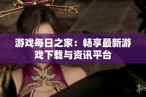 游戏每日之家：畅享最新游戏下载与资讯平台