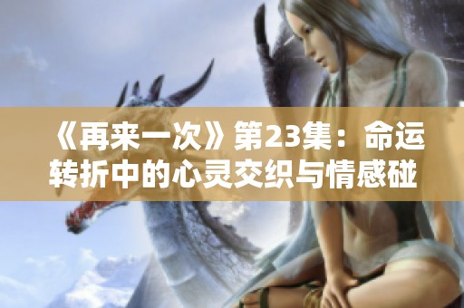 《再来一次》第23集：命运转折中的心灵交织与情感碰撞