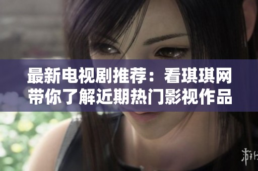 最新电视剧推荐：看琪琪网带你了解近期热门影视作品