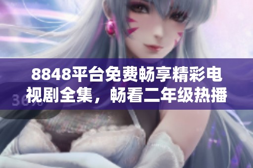 8848平台免费畅享精彩电视剧全集，畅看二年级热播剧集