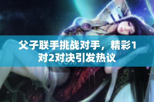 父子联手挑战对手，精彩1对2对决引发热议