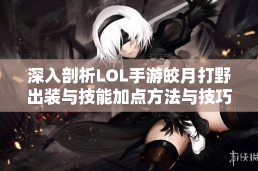 深入剖析LOL手游皎月打野出装与技能加点方法与技巧