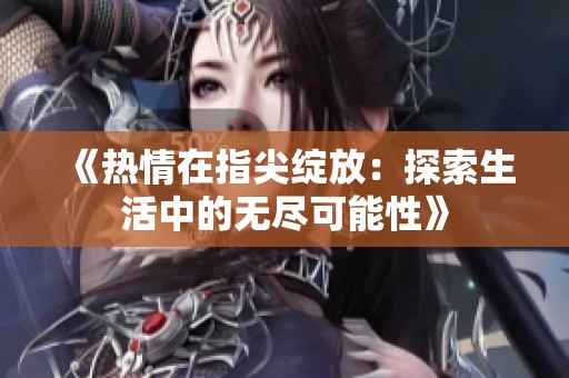 《热情在指尖绽放：探索生活中的无尽可能性》