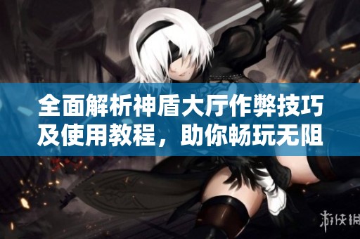 全面解析神盾大厅作弊技巧及使用教程，助你畅玩无阻