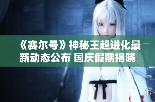 《赛尔号》神秘王超进化最新动态公布 国庆假期揭晓新技能