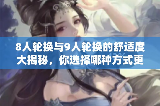 8人轮换与9人轮换的舒适度大揭秘，你选择哪种方式更自在？