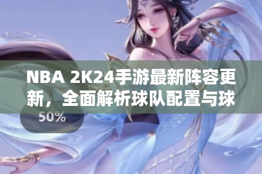 NBA 2K24手游最新阵容更新，全面解析球队配置与球员表现
